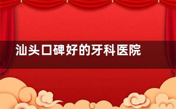 汕头口碑好的牙科医院推荐：网友分享25年汕头牙科正规医院前10排名：天使|奥诗卡等口腔上榜！